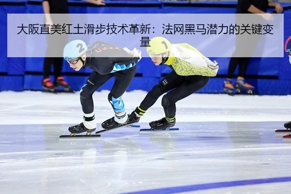 大阪直美红土滑步技术革新：法网黑马潜力的关键变量