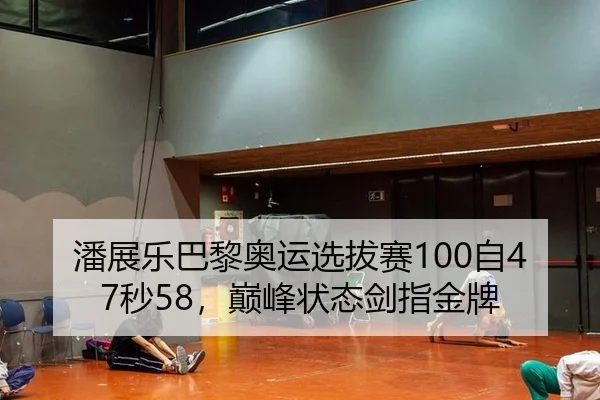 潘展乐巴黎奥运选拔赛100自47秒58，巅峰状态剑指金牌