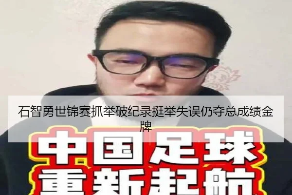 石智勇世锦赛抓举破纪录挺举失误仍夺总成绩金牌