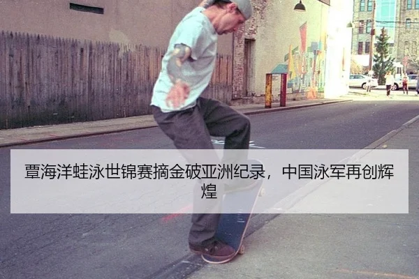 覃海洋蛙泳世锦赛摘金破亚洲纪录，中国泳军再创辉煌