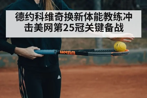 德约科维奇换新体能教练冲击美网第25冠关键备战