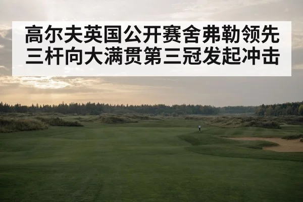 高尔夫英国公开赛舍弗勒领先三杆向大满贯第三冠发起冲击