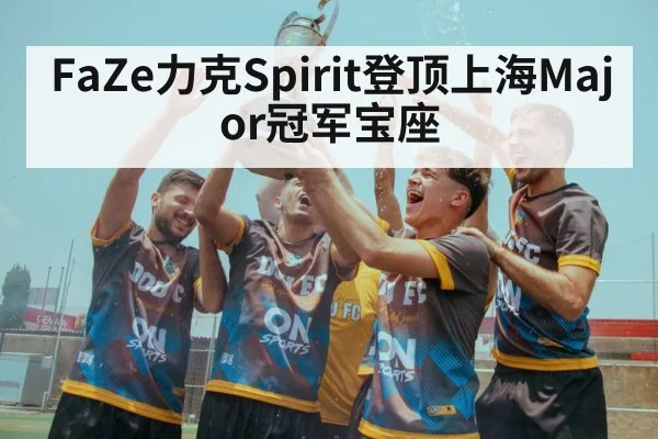 FaZe力克Spirit登顶上海Major冠军宝座