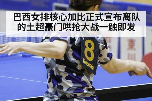 巴西女排核心加比正式宣布离队的土超豪门哄抢大战一触即发