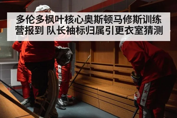 多伦多枫叶核心奥斯顿马修斯训练营报到 队长袖标归属引更衣室猜测