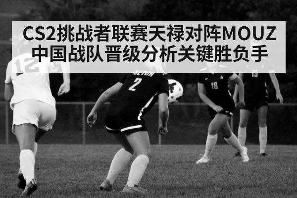 CS2挑战者联赛天禄对阵MOUZ中国战队晋级分析关键胜负手